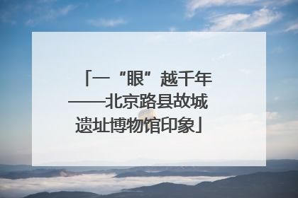 一“眼”越千年——北京路县故城遗址博物馆印象