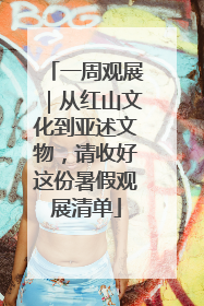 一周观展｜从红山文化到亚述文物，请收好这份暑假观展清单