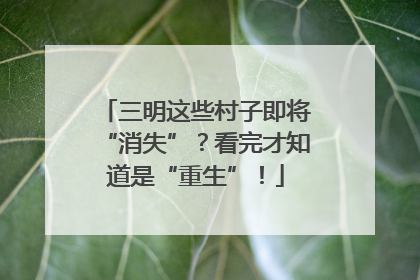 三明这些村子即将“消失”？看完才知道是“重生”！