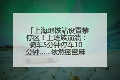 上海地铁站设置禁停区！上班族崩溃：骑车5分钟停车10分钟……依然密密麻麻无从下脚？