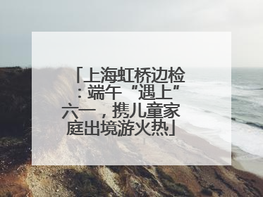 上海虹桥边检：端午“遇上”六一，携儿童家庭出境游火热