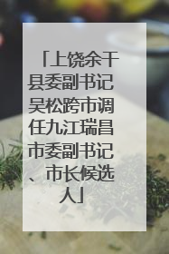 上饶余干县委副书记吴松跨市调任九江瑞昌市委副书记、市长候选人