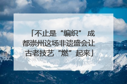 不止是“编织” 成都崇州这场非遗盛会让古老技艺“燃”起来