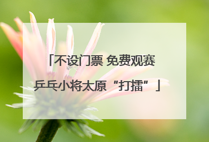 不设门票 免费观赛 乒乓小将太原“打擂”