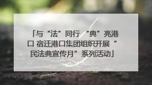 与“法”同行 “典”亮港口 宿迁港口集团组织开展“民法典宣传月”系列活动