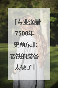 专业渔猎7500年 史前东北老铁的装备太硬了