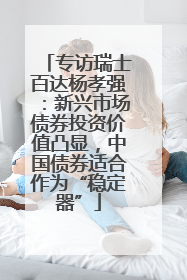 专访瑞士百达杨孝强：新兴市场债券投资价值凸显，中国债券适合作为“稳定器”