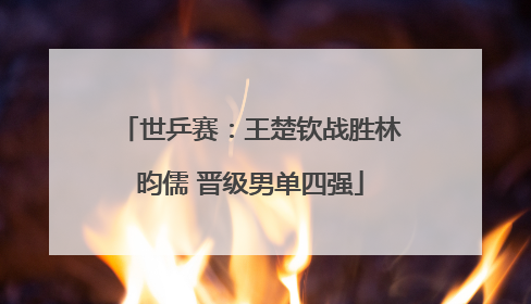 世乒赛：王楚钦战胜林昀儒 晋级男单四强