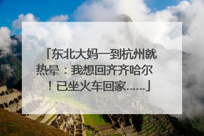 东北大妈一到杭州就热晕：我想回齐齐哈尔！已坐火车回家……