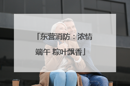 东营消防：浓情端午 粽叶飘香