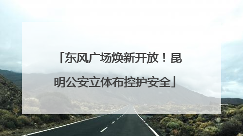 东风广场焕新开放！昆明公安立体布控护安全