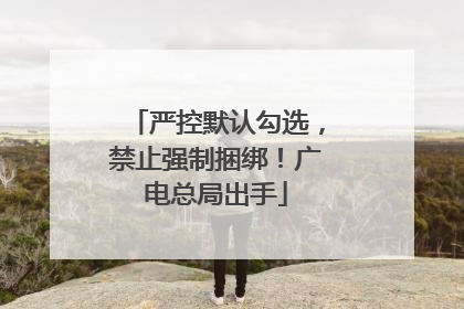 严控默认勾选，禁止强制捆绑！广电总局出手