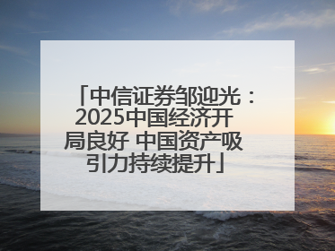 中信证券邹迎光：2025中国经济开局良好 中国资产吸引力持续提升