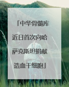 中华骨髓库近日首次向哈萨克斯坦捐献造血干细胞