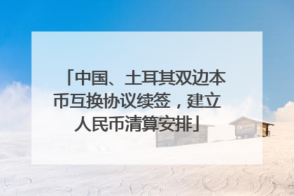 中国、土耳其双边本币互换协议续签，建立人民币清算安排