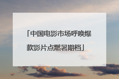 中国电影市场呼唤爆款影片点燃暑期档