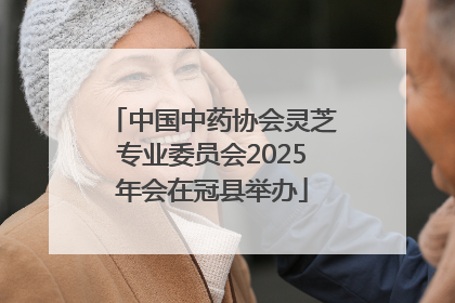中国中药协会灵芝专业委员会2025年会在冠县举办