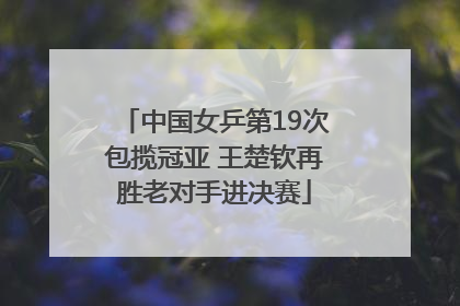 中国女乒第19次包揽冠亚 王楚钦再胜老对手进决赛