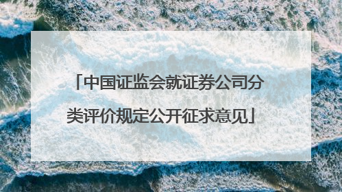 中国证监会就证券公司分类评价规定公开征求意见