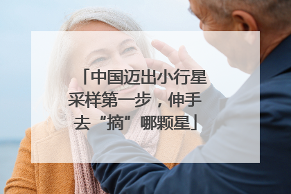 中国迈出小行星采样第一步，伸手去“摘”哪颗星