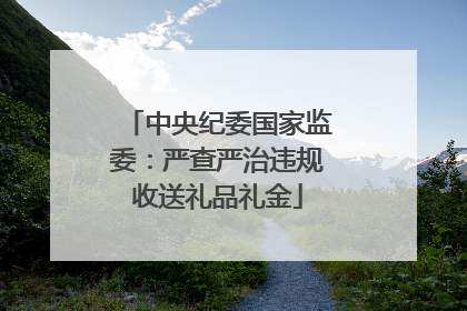 中央纪委国家监委：严查严治违规收送礼品礼金