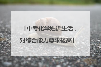 中考化学贴近生活，对综合能力要求较高