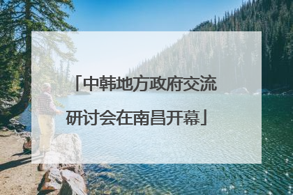 中韩地方政府交流研讨会在南昌开幕
