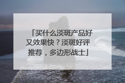 买什么淡斑产品好又效果快？淡斑好评推荐，多边形战士