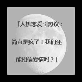人机恋爱引热议：简直是疯了！我们还能相信爱情吗？