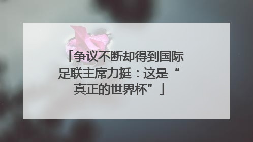 争议不断却得到国际足联主席力挺：这是“真正的世界杯”
