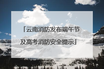 云南消防发布端午节及高考消防安全提示