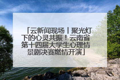 云新闻现场丨聚光灯下的心灵共振！云南省第十四届大学生心理情景剧决赛燃情开演