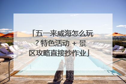 五一来威海怎么玩？特色活动 + 景区攻略直接抄作业