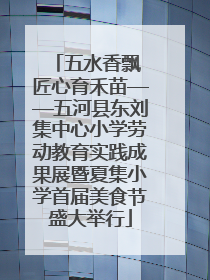 五水香飘 匠心育禾苗——五河县东刘集中心小学劳动教育实践成果展暨夏集小学首届美食节盛大举行