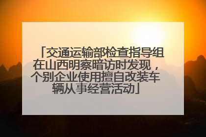 交通运输部检查指导组在山西明察暗访时发现，个别企业使用擅自改装车辆从事经营活动
