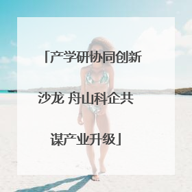 产学研协同创新沙龙 舟山科企共谋产业升级