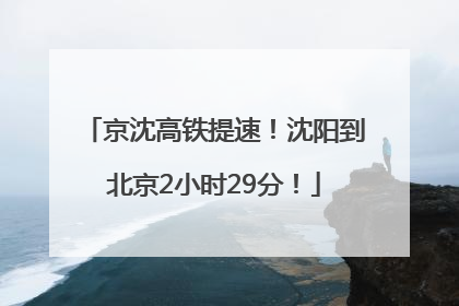 京沈高铁提速！沈阳到北京2小时29分！