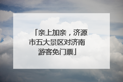 亲上加亲，济源市五大景区对济南游客免门票