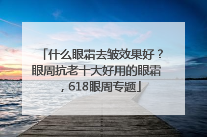 什么眼霜去皱效果好？眼周抗老十大好用的眼霜，618眼周专题