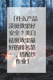 什么产品淡斑效果好安全？美白祛斑效果最好的排名第一，搭配抄作业