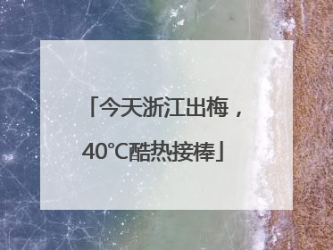今天浙江出梅，40℃酷热接棒