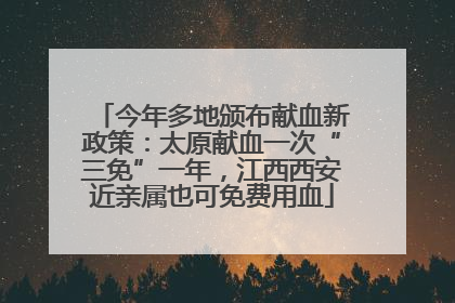 今年多地颁布献血新政策：太原献血一次“三免”一年，江西西安近亲属也可免费用血