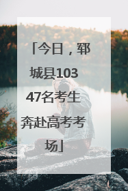 今日，郓城县10347名考生奔赴高考考场
