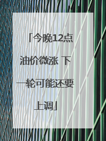 今晚12点油价微涨 下一轮可能还要上调