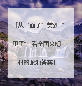 从“面子”美到“里子” 看全国文明村的龙池答案