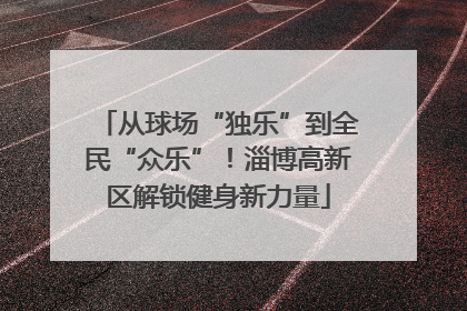 从球场“独乐”到全民“众乐”！淄博高新区解锁健身新力量