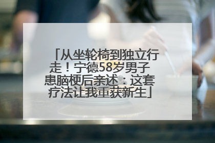 从坐轮椅到独立行走！宁德58岁男子患脑梗后亲述：这套疗法让我重获新生