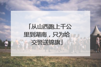 从山西跑上千公里到湖南，只为给交警送锦旗