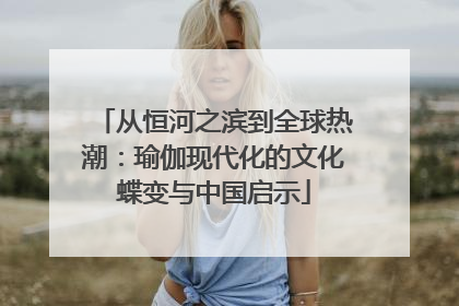 从恒河之滨到全球热潮：瑜伽现代化的文化蝶变与中国启示