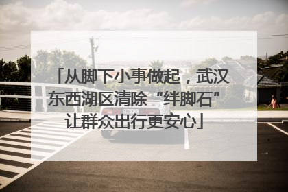 从脚下小事做起，武汉东西湖区清除“绊脚石”让群众出行更安心